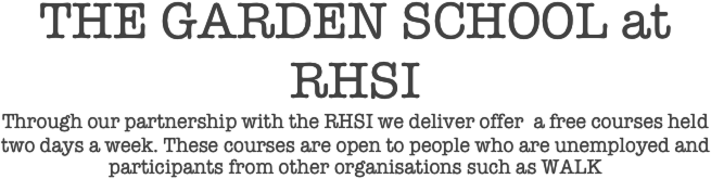 THE GARDEN SCHOOL at RHSI
Through our partnership with the RHSI we deliver offer  a free courses held two days a week. These courses are open to people who are unemployed and participants from other organisations such as WALK 