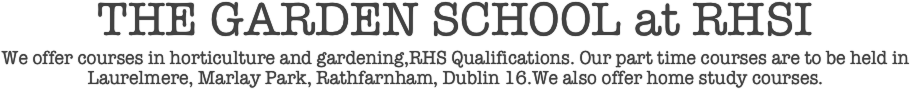 THE GARDEN SCHOOL at RHSI
We offer courses in horticulture and gardening,RHS Qualifications. Our part time courses are to be held in Laurelmere, Marlay Park, Rathfarnham, Dublin 16.We also offer home study courses.